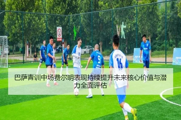 巴萨青训中场费尔明表现持续提升未来核心价值与潜力全面评估