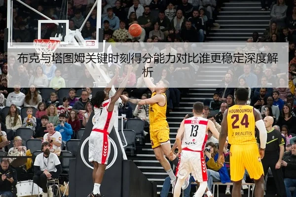 布克与塔图姆关键时刻得分能力对比谁更稳定深度解析