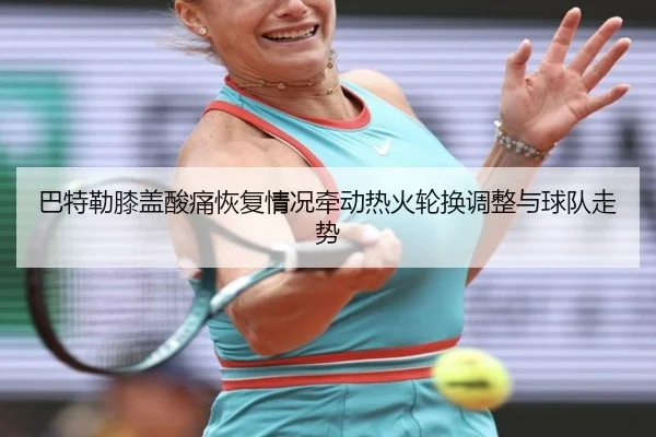 巴特勒膝盖酸痛恢复情况牵动热火轮换调整与球队走势