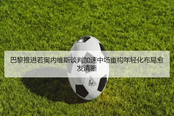 巴黎推进若奥内维斯谈判加速中场重构年轻化布局愈发清晰