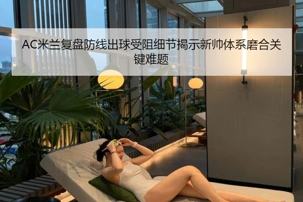 AC米兰复盘防线出球受阻细节揭示新帅体系磨合关键难题