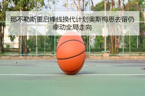 那不勒斯重启锋线换代计划奥斯梅恩去留仍牵动全局走向