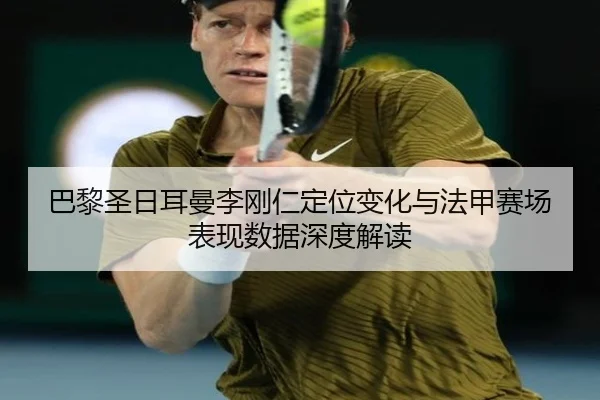 巴黎圣日耳曼李刚仁定位变化与法甲赛场表现数据深度解读