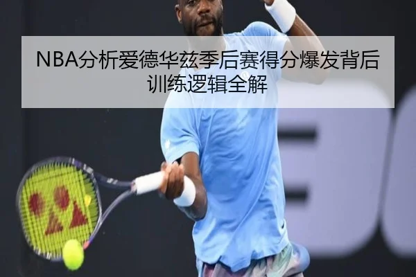 NBA分析爱德华兹季后赛得分爆发背后训练逻辑全解
