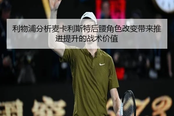 利物浦分析麦卡利斯特后腰角色改变带来推进提升的战术价值