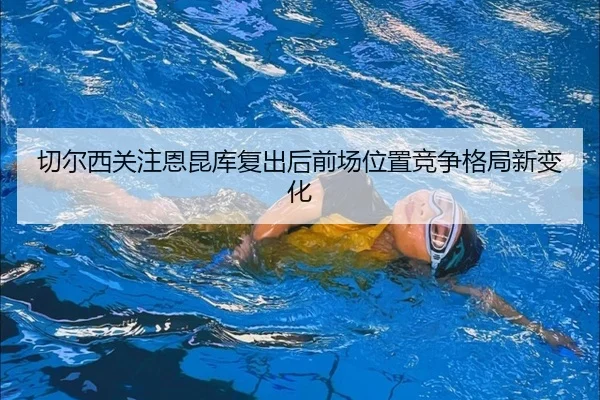 切尔西关注恩昆库复出后前场位置竞争格局新变化