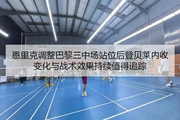 恩里克调整巴黎三中场站位后登贝莱内收变化与战术效果持续值得追踪