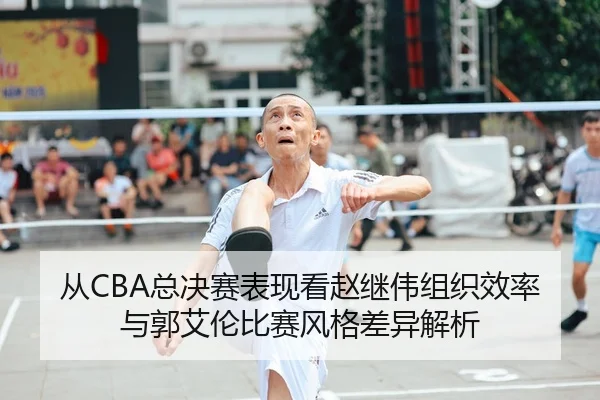 从CBA总决赛表现看赵继伟组织效率与郭艾伦比赛风格差异解析