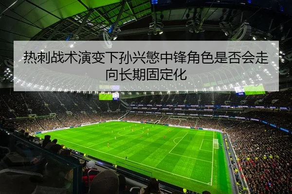 热刺战术演变下孙兴慜中锋角色是否会走向长期固定化