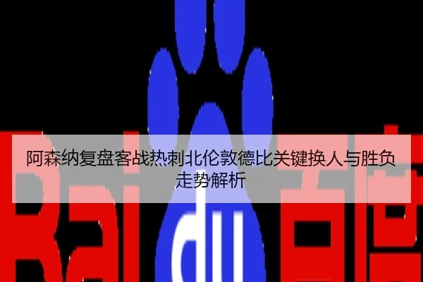 阿森纳复盘客战热刺北伦敦德比关键换人与胜负走势解析
