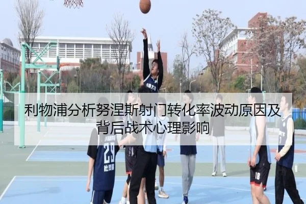 利物浦分析努涅斯射门转化率波动原因及背后战术心理影响