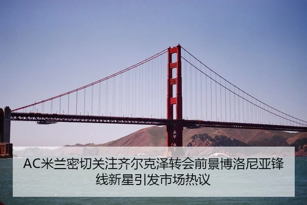 AC米兰密切关注齐尔克泽转会前景博洛尼亚锋线新星引发市场热议