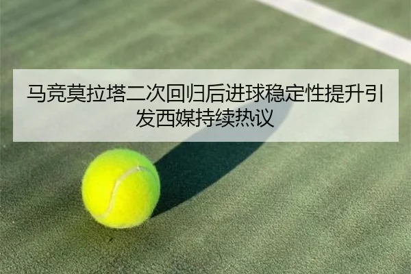 马竞莫拉塔二次回归后进球稳定性提升引发西媒持续热议