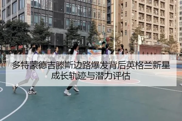 多特蒙德吉滕斯边路爆发背后英格兰新星成长轨迹与潜力评估