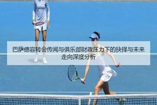 巴萨德容转会传闻与俱乐部财政压力下的抉择与未来走向深度分析