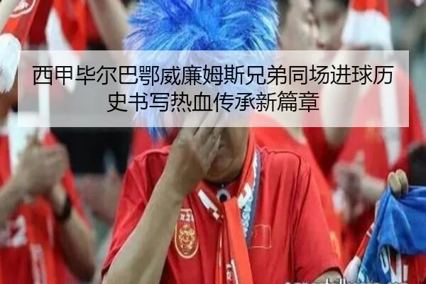 西甲毕尔巴鄂威廉姆斯兄弟同场进球历史书写热血传承新篇章