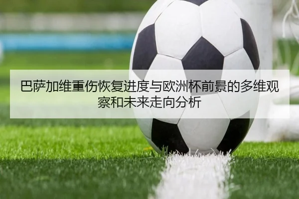 巴萨加维重伤恢复进度与欧洲杯前景的多维观察和未来走向分析