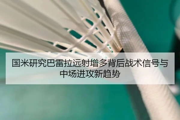 国米研究巴雷拉远射增多背后战术信号与中场进攻新趋势