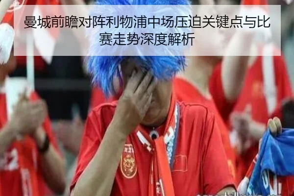 曼城前瞻对阵利物浦中场压迫关键点与比赛走势深度解析