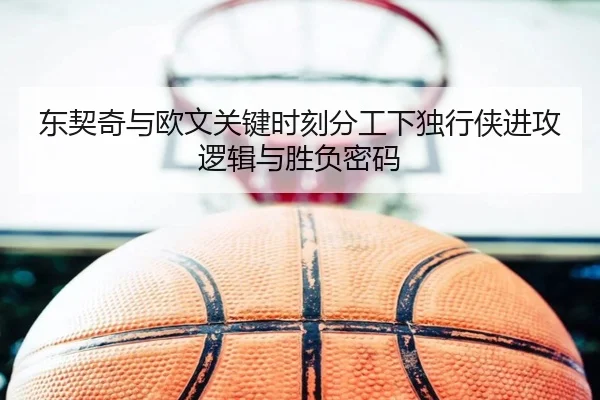 东契奇与欧文关键时刻分工下独行侠进攻逻辑与胜负密码