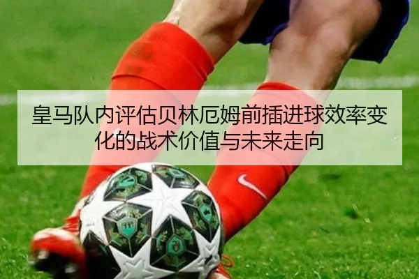 皇马队内评估贝林厄姆前插进球效率变化的战术价值与未来走向