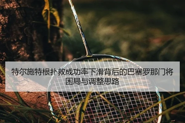 特尔施特根扑救成功率下滑背后的巴塞罗那门将困局与调整思路