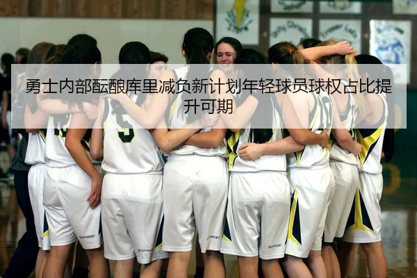 勇士内部酝酿库里减负新计划年轻球员球权占比提升可期