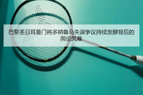巴黎圣日耳曼门将多纳鲁马失误争议持续发酵背后的舆论风暴