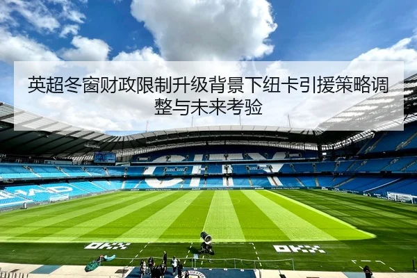 英超冬窗财政限制升级背景下纽卡引援策略调整与未来考验