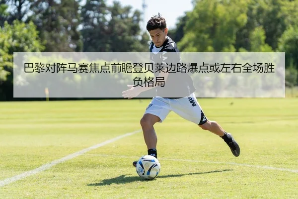 巴黎对阵马赛焦点前瞻登贝莱边路爆点或左右全场胜负格局